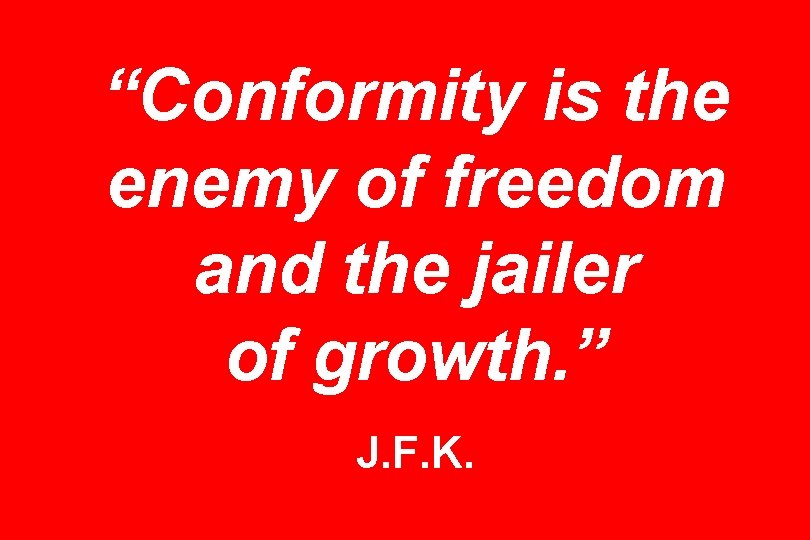 “Conformity is the enemy of freedom and the jailer of growth. ” J. F.