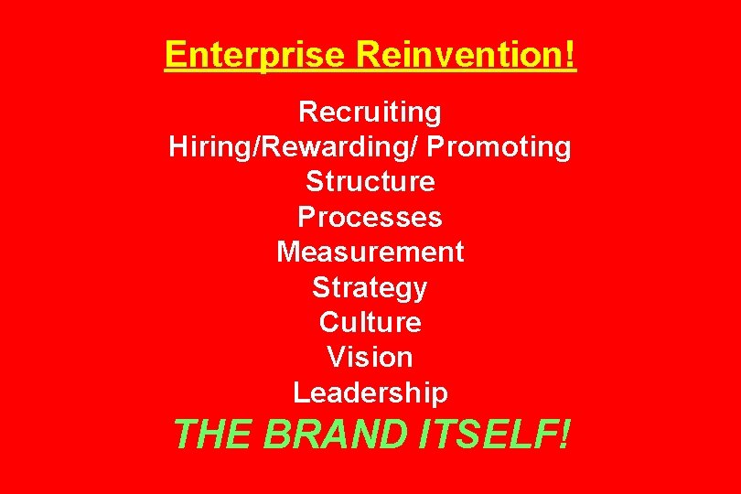 Enterprise Reinvention! Recruiting Hiring/Rewarding/ Promoting Structure Processes Measurement Strategy Culture Vision Leadership THE BRAND