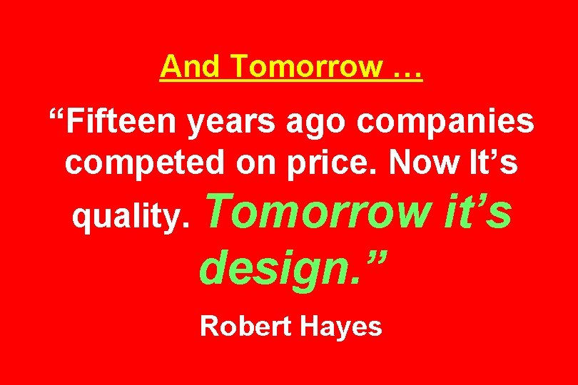 And Tomorrow … “Fifteen years ago companies competed on price. Now It’s quality. Tomorrow