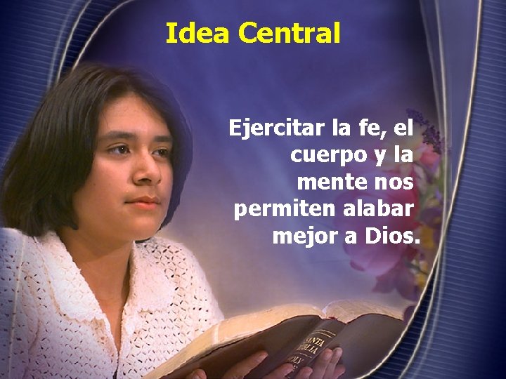 Idea Central Ejercitar la fe, el cuerpo y la mente nos permiten alabar mejor