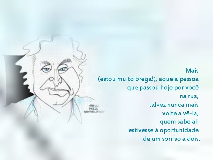 Mais (estou muito brega!), aquela pessoa que passou hoje por você na rua, talvez