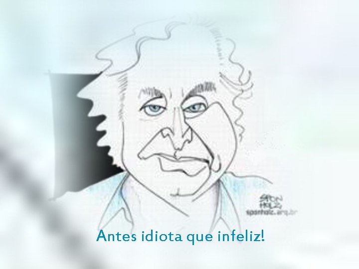 Antes idiota que infeliz! 