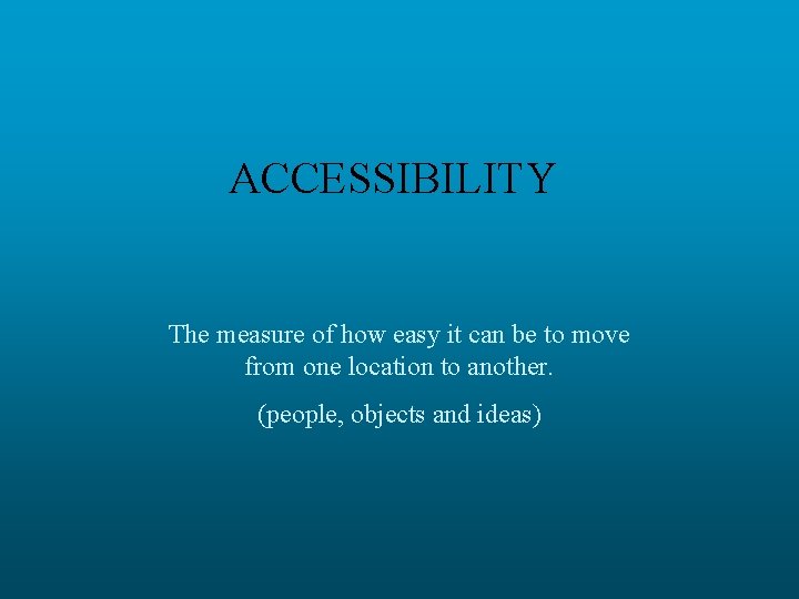 ACCESSIBILITY The measure of how easy it can be to move from one location