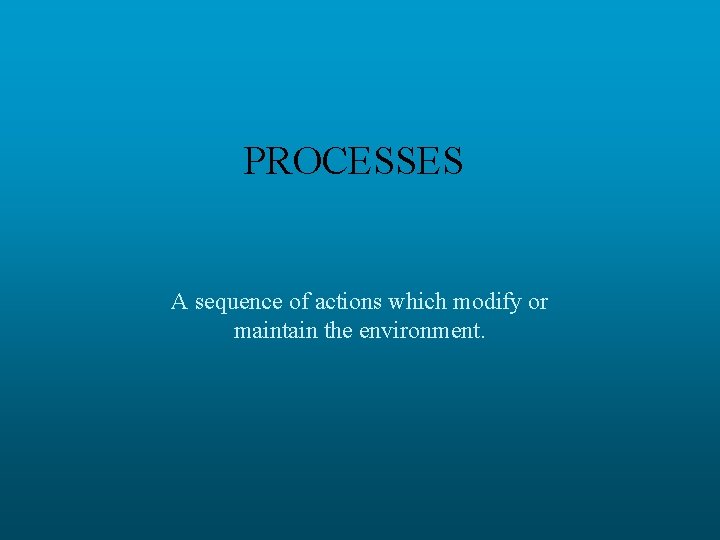 PROCESSES A sequence of actions which modify or maintain the environment. 