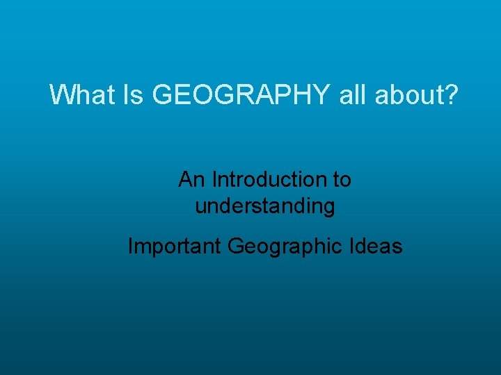 What Is GEOGRAPHY all about? An Introduction to understanding Important Geographic Ideas 