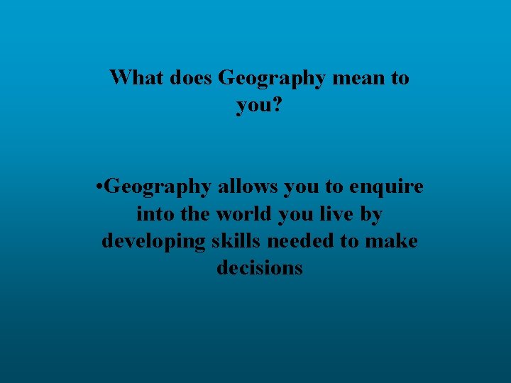 What does Geography mean to you? • Geography allows you to enquire into the