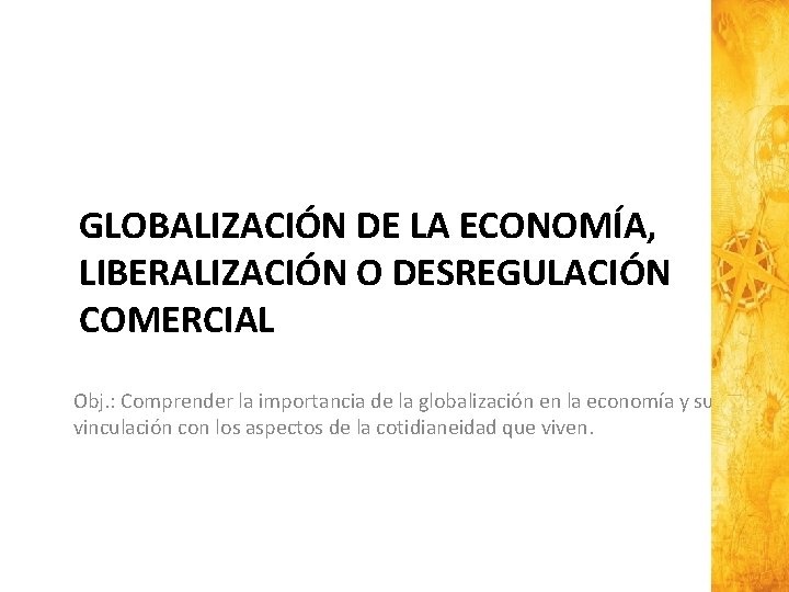 GLOBALIZACIÓN DE LA ECONOMÍA, LIBERALIZACIÓN O DESREGULACIÓN COMERCIAL Obj. : Comprender la importancia de
