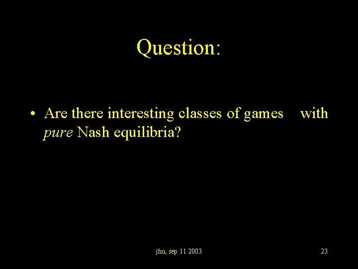 Question: • Are there interesting classes of games with pure Nash equilibria? jhu, sep