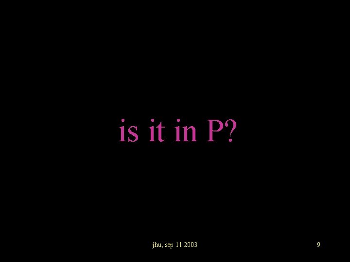 is it in P? jhu, sep 11 2003 9 