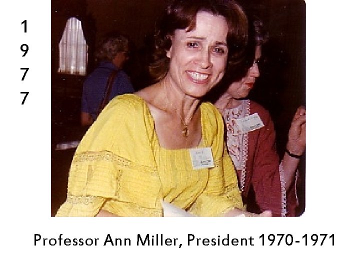 1 9 7 7 Professor Ann Miller, President 1970 -1971 