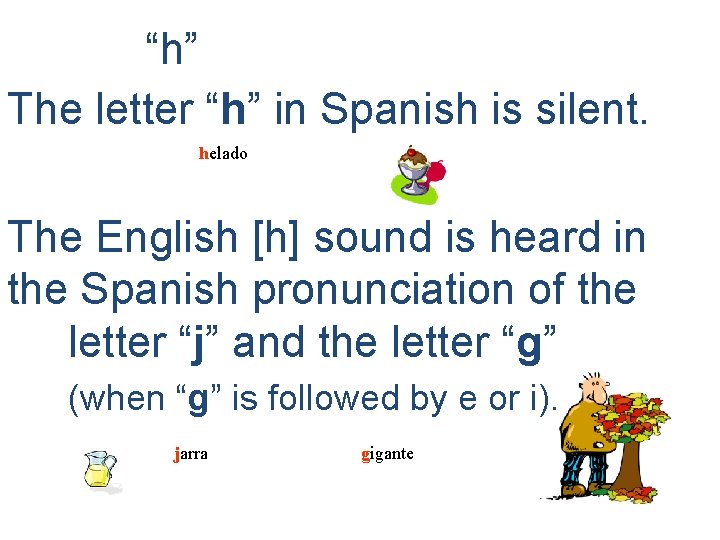 “h” The letter “h” in Spanish is silent. helado The English [h] sound is