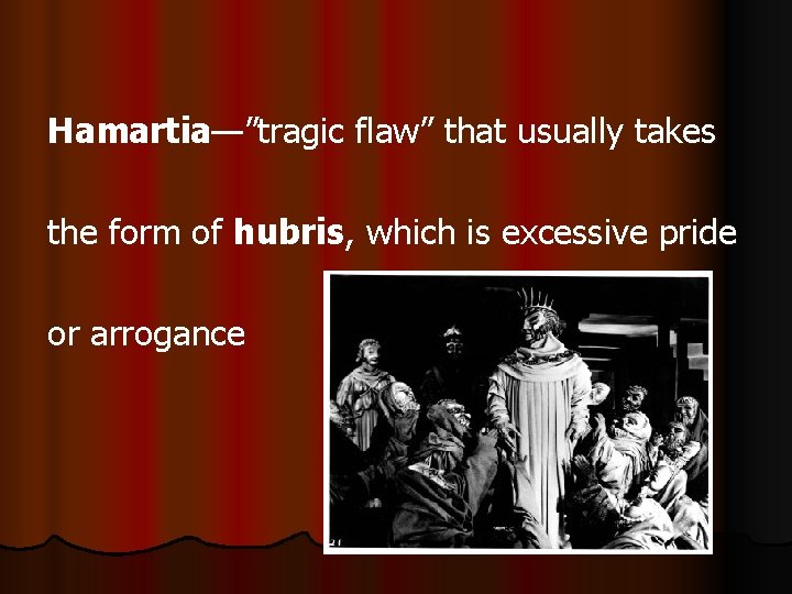 Hamartia—”tragic flaw” that usually takes the form of hubris, which is excessive pride or