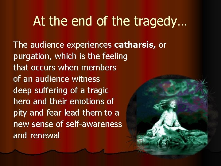 At the end of the tragedy… The audience experiences catharsis, or purgation, which is