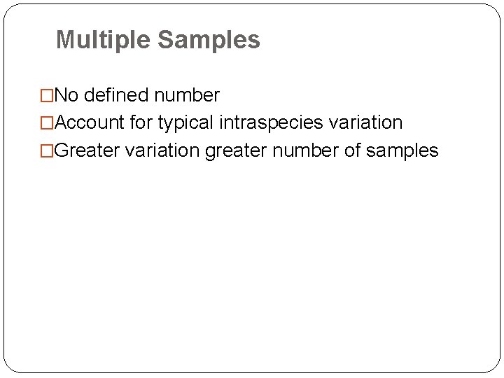 Multiple Samples �No defined number �Account for typical intraspecies variation �Greater variation greater number