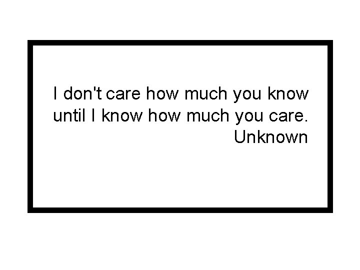 I don't care how much you know until I know how much you care.