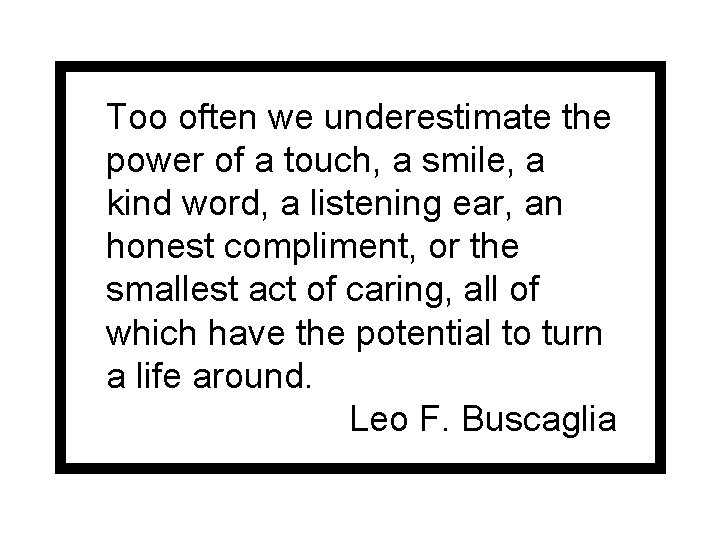 Too often we underestimate the power of a touch, a smile, a kind word,