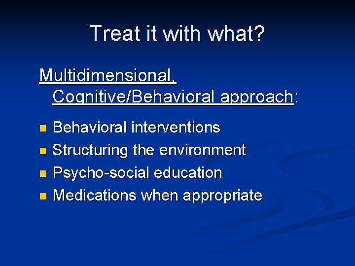 Treat it with what? Multidimensional, Cognitive/Behavioral approach: Behavioral interventions Structuring the environment Psycho-social education