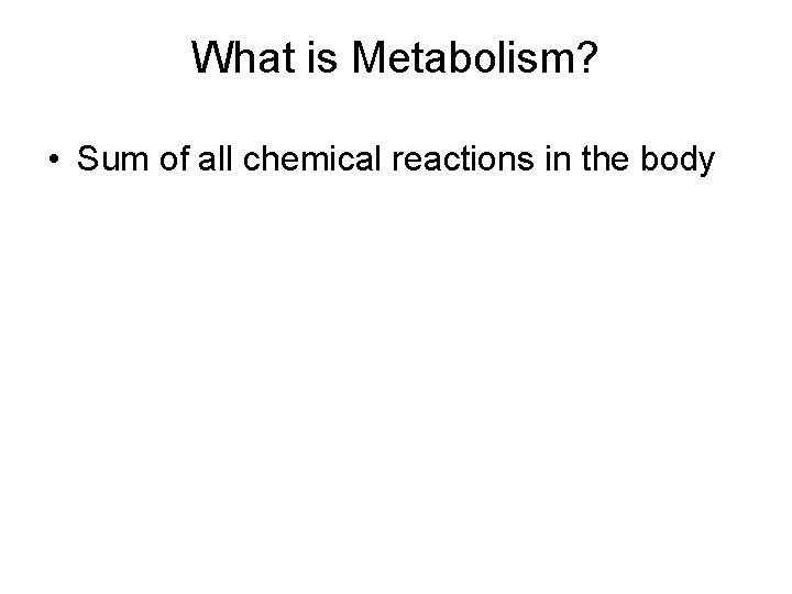 What is Metabolism? • Sum of all chemical reactions in the body 