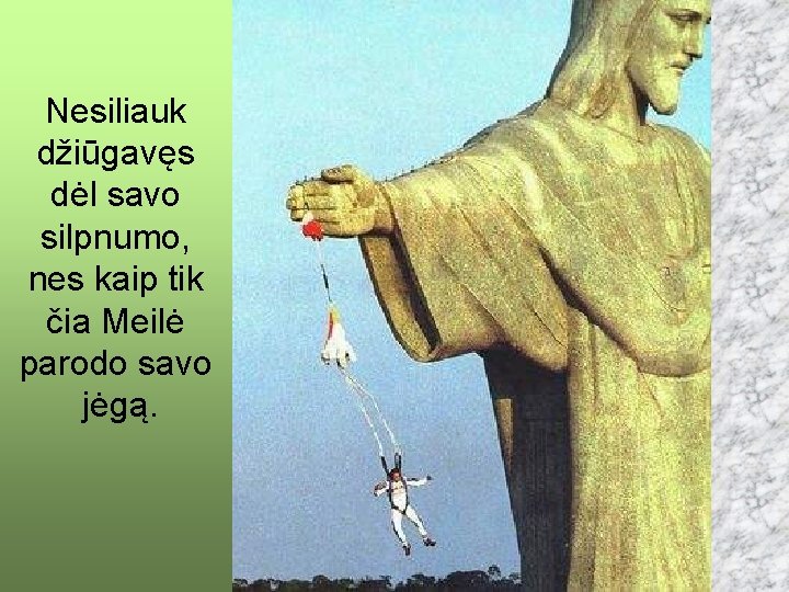 Nesiliauk džiūgavęs dėl savo silpnumo, nes kaip tik čia Meilė parodo savo jėgą. 