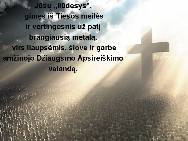 Jūsų „liūdesys", gimęs iš Tiesos meilės ir vertingesnis už patį brangiausią metalą, virs liaupsėmis,