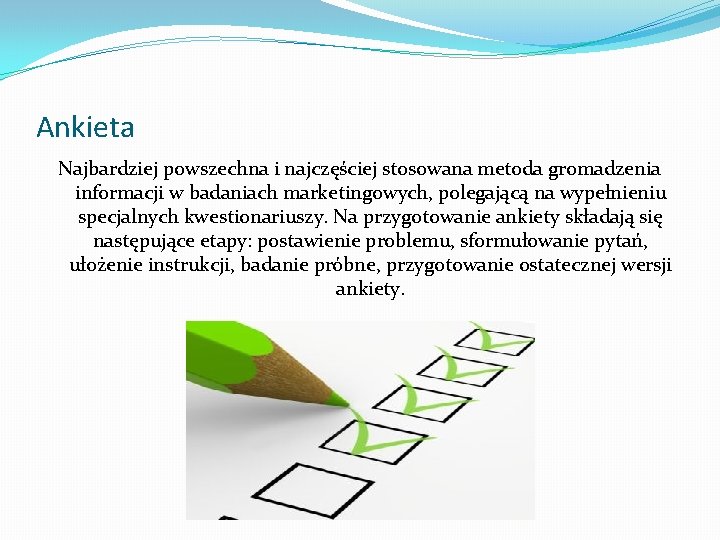 Ankieta Najbardziej powszechna i najczęściej stosowana metoda gromadzenia informacji w badaniach marketingowych, polegającą na