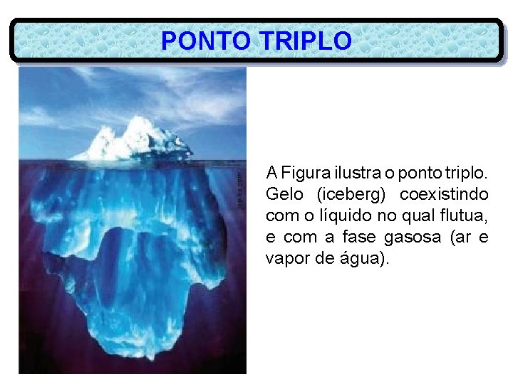 PONTO TRIPLO A Figura ilustra o ponto triplo. Gelo (iceberg) coexistindo com o líquido