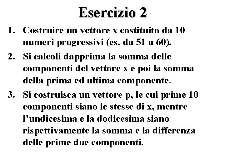 Esercizio 2 1. Costruire un vettore x costituito da 10 numeri progressivi (es. da
