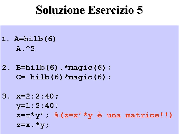 Soluzione Esercizio 5 1. A=hilb(6) A. ^2 2. B=hilb(6). *magic(6); C= hilb(6)*magic(6); 3. x=2: