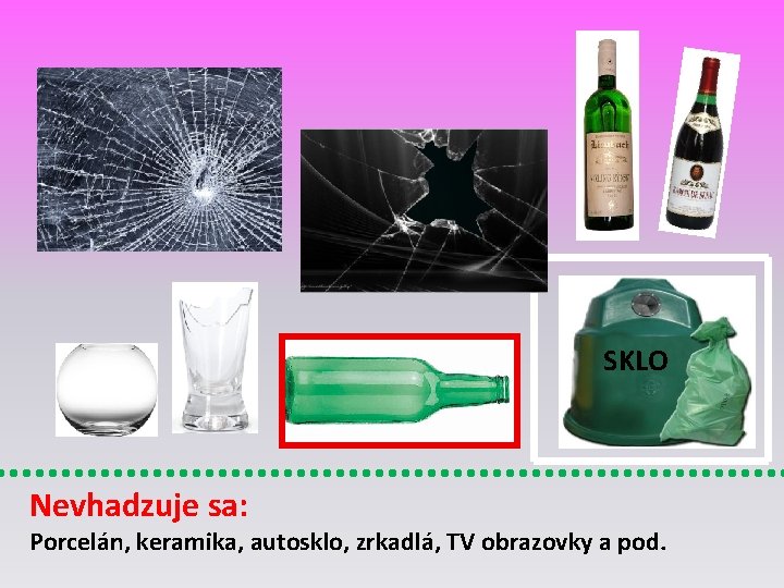 SKLO Nevhadzuje sa: Porcelán, keramika, autosklo, zrkadlá, TV obrazovky a pod. 