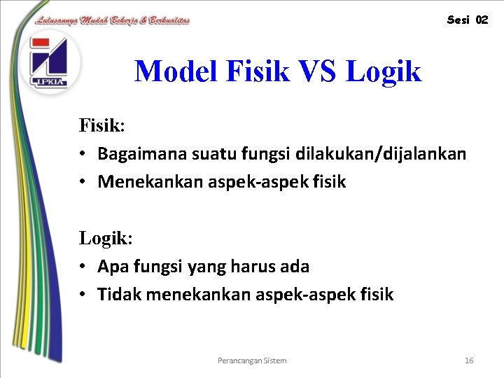 Sesi 02 Model Fisik VS Logik Fisik: • Bagaimana suatu fungsi dilakukan/dijalankan • Menekankan