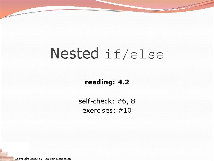Nested if/else reading: 4. 2 self-check: #6, 8 exercises: #10 Copyright 2008 by Pearson Nested if/else reading: 4. 2 self-check: #6, 8 exercises: #10 Copyright 2008 by Pearson