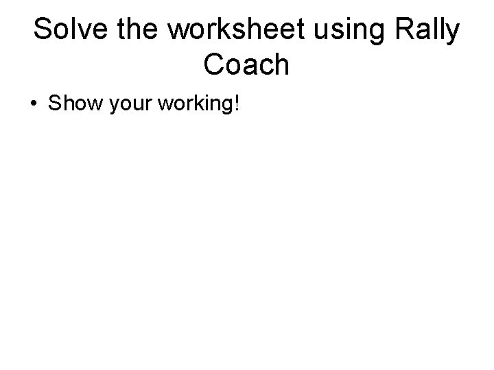 Solve the worksheet using Rally Coach • Show your working! 