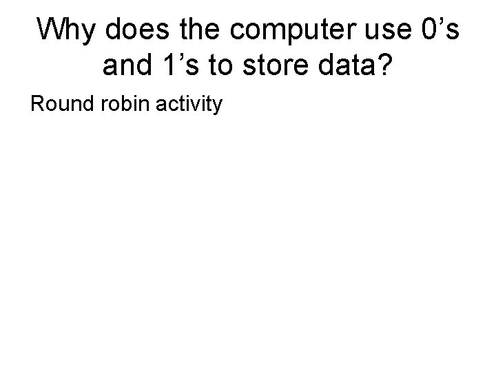 Why does the computer use 0’s and 1’s to store data? Round robin activity Why does the computer use 0’s and 1’s to store data? Round robin activity