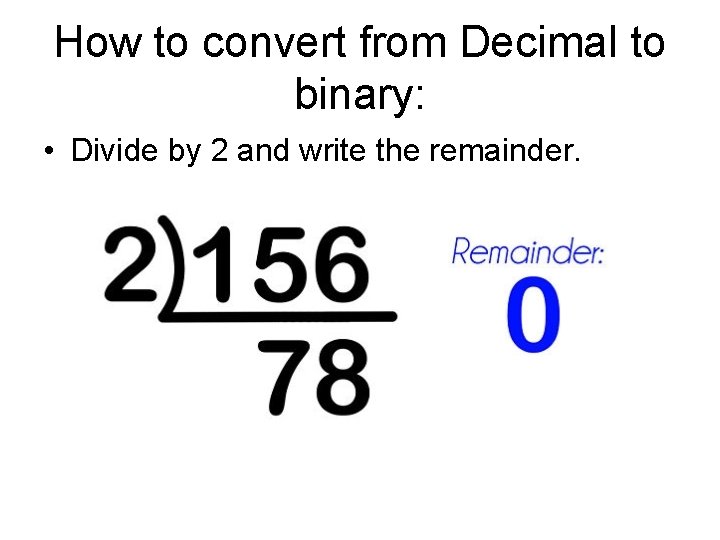 How to convert from Decimal to binary: • Divide by 2 and write the