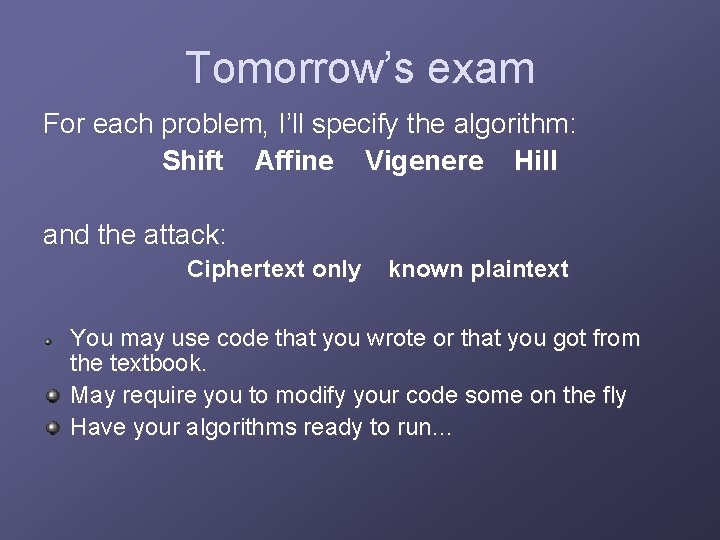 Tomorrow’s exam For each problem, I’ll specify the algorithm: Shift Affine Vigenere Hill and