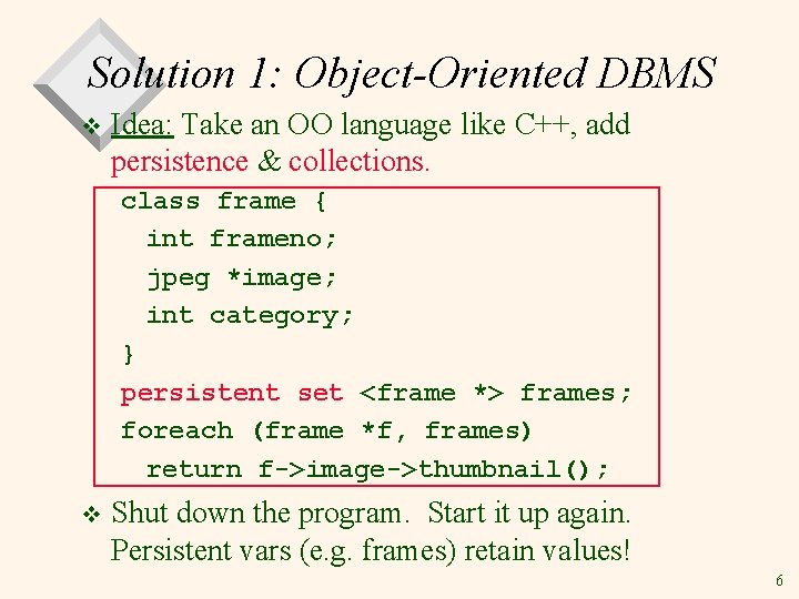 Solution 1: Object-Oriented DBMS v Idea: Take an OO language like C++, add persistence