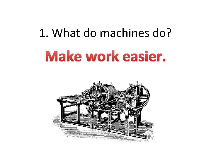 1. What do machines do? Make work easier. 