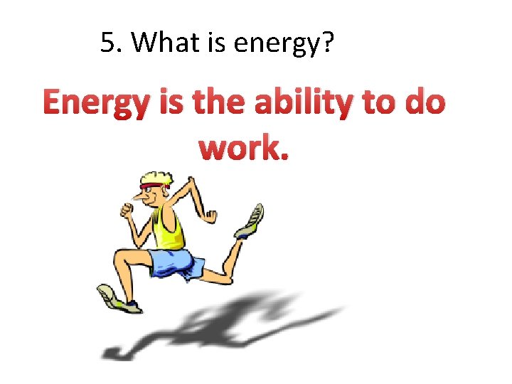 5. What is energy? Energy is the ability to do work. 