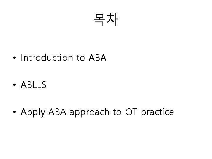 목차 • Introduction to ABA • ABLLS • Apply ABA approach to OT practice