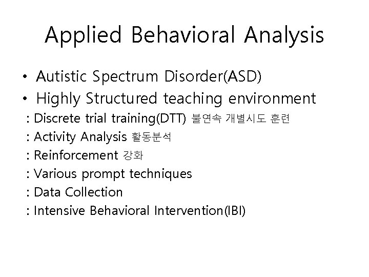 Applied Behavioral Analysis • Autistic Spectrum Disorder(ASD) • Highly Structured teaching environment : :