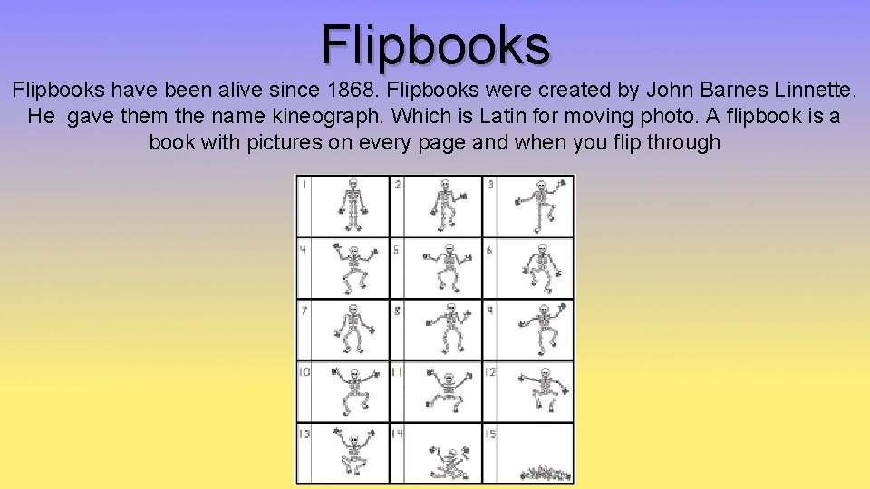 Flipbooks have been alive since 1868. Flipbooks were created by John Barnes Linnette. He