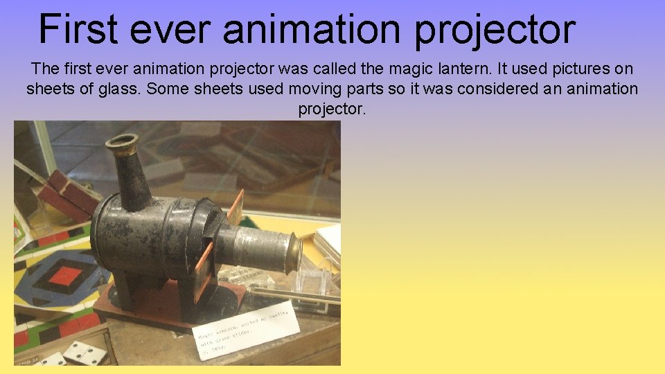 First ever animation projector The first ever animation projector was called the magic lantern.