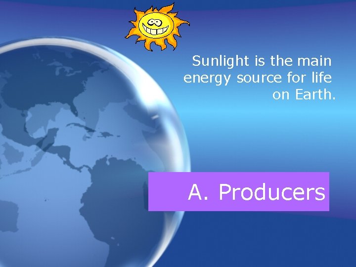 Sunlight is the main energy source for life on Earth. A. Producers 