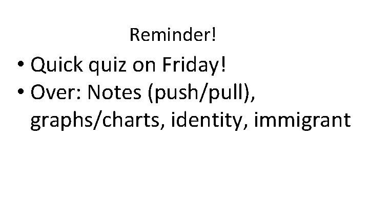 Reminder! • Quick quiz on Friday! • Over: Notes (push/pull), graphs/charts, identity, immigrant Reminder! • Quick quiz on Friday! • Over: Notes (push/pull), graphs/charts, identity, immigrant