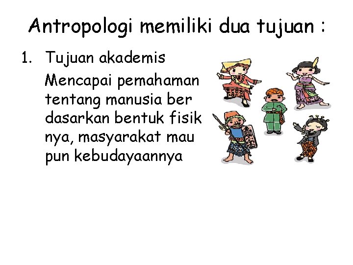 Antropologi memiliki dua tujuan : 1. Tujuan akademis Mencapai pemahaman tentang manusia ber dasarkan