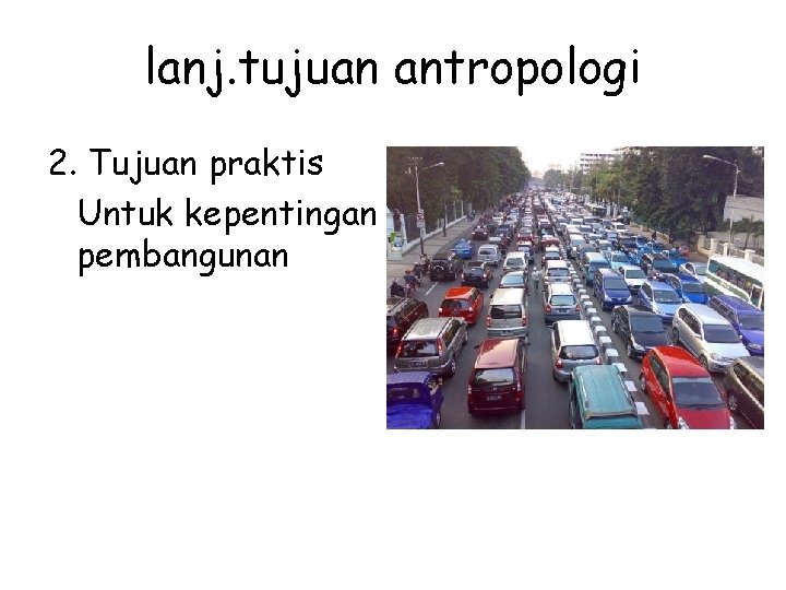 lanj. tujuan antropologi 2. Tujuan praktis Untuk kepentingan pembangunan 