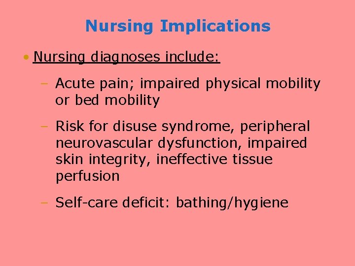 Nursing Implications • Nursing diagnoses include: – Acute pain; impaired physical mobility or bed