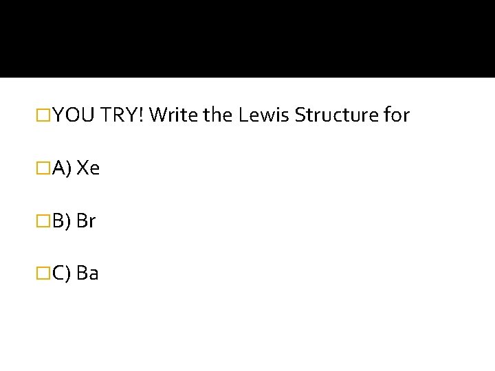 �YOU TRY! Write the Lewis Structure for �A) Xe �B) Br �C) Ba 