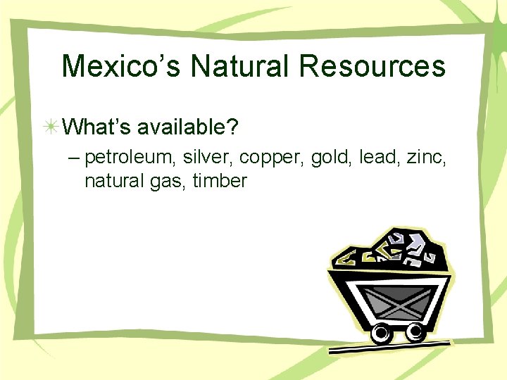 Mexico’s Natural Resources What’s available? – petroleum, silver, copper, gold, lead, zinc, natural gas,