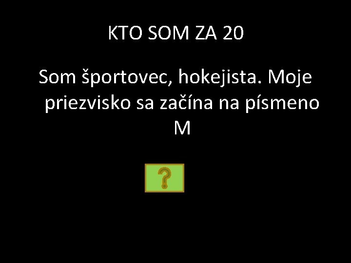 KTO SOM ZA 20 Som športovec, hokejista. Moje priezvisko sa začína na písmeno M